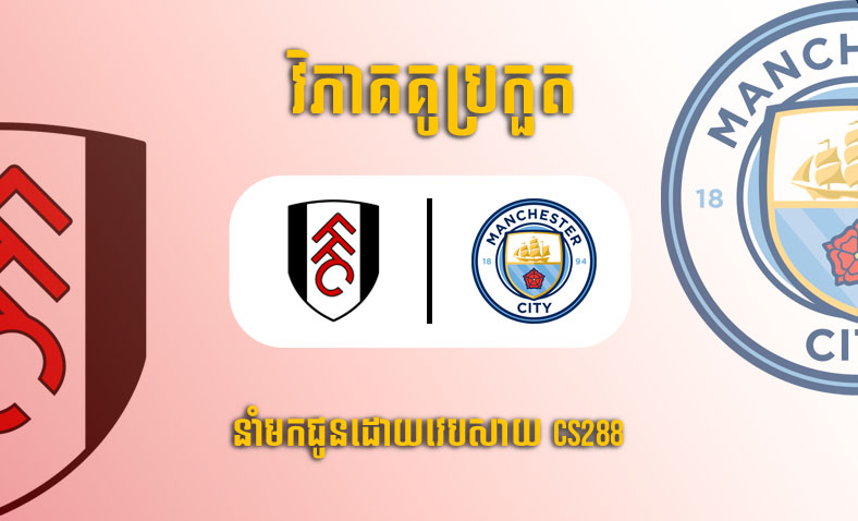 ព្យាករណ៍គូ​ Fulham vs Manchester City ម៉ោង២០ ថ្ងៃទី៣០មេសា​